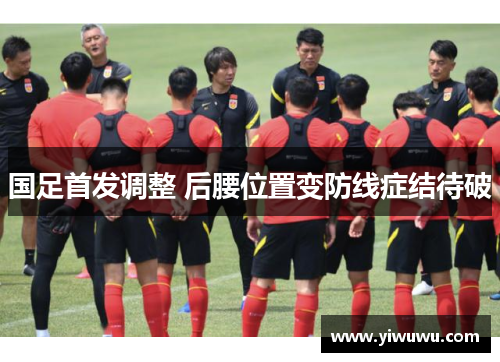 国足首发调整 后腰位置变防线症结待破