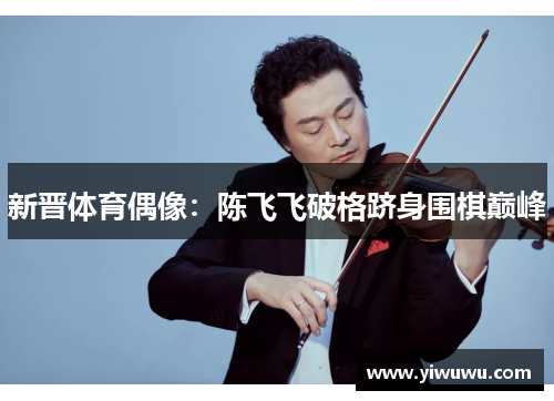 新晋体育偶像：陈飞飞破格跻身围棋巅峰